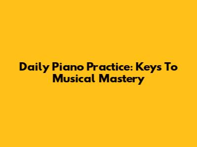 Daily Piano Practice: Keys To Musical Mastery