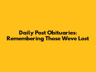 Daily Post Obituaries: Remembering Those We've Lost