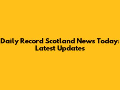 Daily Record Scotland News Today: Latest Updates