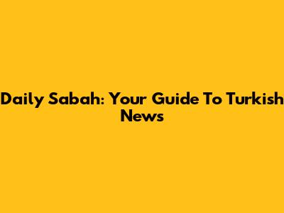 Daily Sabah: Your Guide To Turkish News