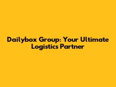 Dailybox Group: Your Ultimate Logistics Partner