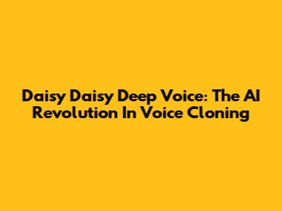 Daisy Daisy Deep Voice: The AI Revolution In Voice Cloning