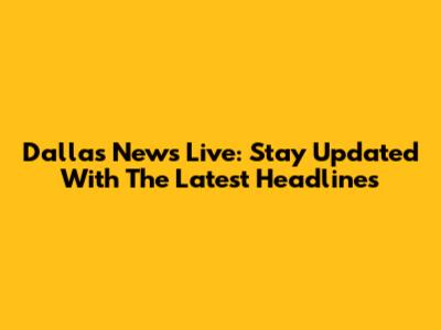 Dallas News Live: Stay Updated With The Latest Headlines
