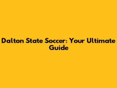 Dalton State Soccer: Your Ultimate Guide