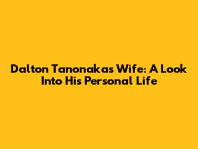 Dalton Tanonaka's Wife: A Look Into His Personal Life