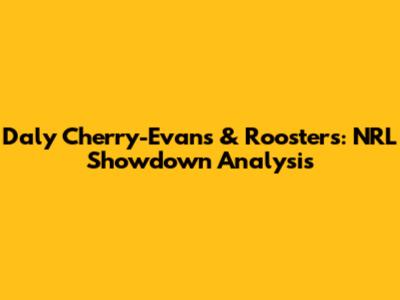 Daly Cherry-Evans & Roosters: NRL Showdown Analysis