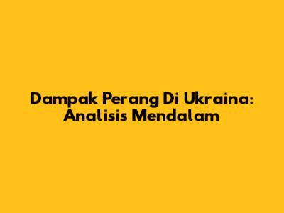 Dampak Perang Di Ukraina: Analisis Mendalam