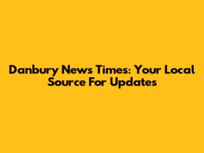 Danbury News Times: Your Local Source For Updates