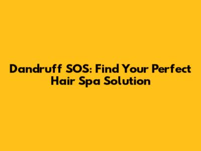 Dandruff SOS: Find Your Perfect Hair Spa Solution
