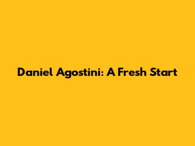 Daniel Agostini: A Fresh Start