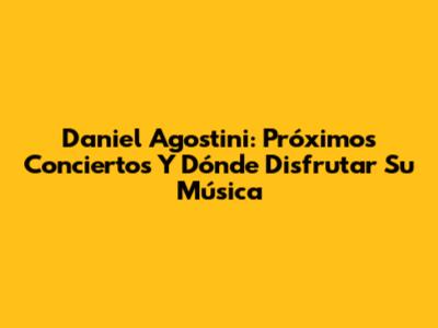 Daniel Agostini: Próximos Conciertos Y Dónde Disfrutar Su Música