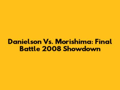 Danielson Vs. Morishima: Final Battle 2008 Showdown
