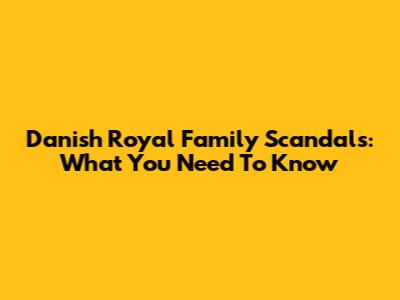 Danish Royal Family Scandals: What You Need To Know