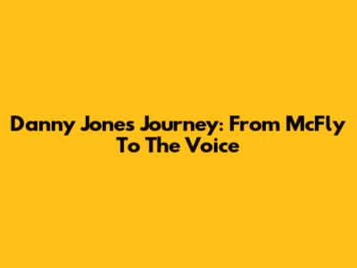 Danny Jones' Journey: From McFly To The Voice