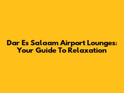 Dar Es Salaam Airport Lounges: Your Guide To Relaxation