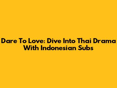 Dare To Love: Dive Into Thai Drama With Indonesian Subs
