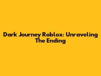 Dark Journey Roblox: Unraveling The Ending