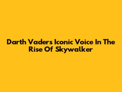 Darth Vader's Iconic Voice In The Rise Of Skywalker