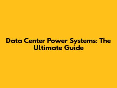 Data Center Power Systems: The Ultimate Guide