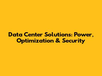 Data Center Solutions: Power, Optimization & Security