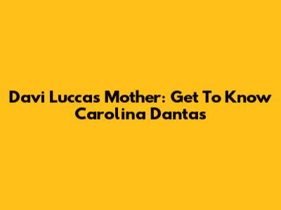 Davi Lucca's Mother: Get To Know Carolina Dantas
