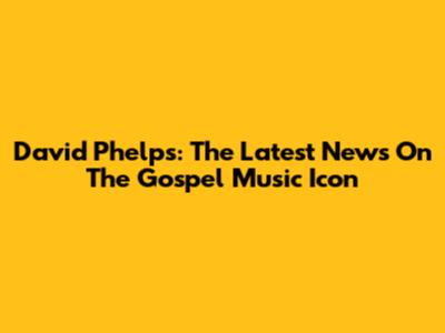 David Phelps: The Latest News On The Gospel Music Icon