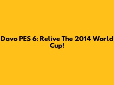 Davo PES 6: Relive The 2014 World Cup!