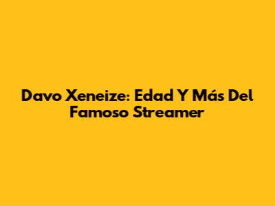 Davo Xeneize: Edad Y Más Del Famoso Streamer