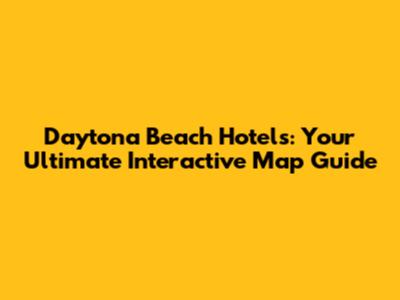 Daytona Beach Hotels: Your Ultimate Interactive Map Guide