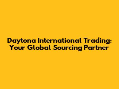 Daytona International Trading: Your Global Sourcing Partner
