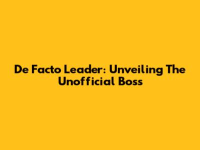 De Facto Leader: Unveiling The Unofficial Boss