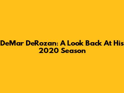 DeMar DeRozan: A Look Back At His 2020 Season