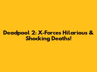 Deadpool 2: X-Force's Hilarious & Shocking Deaths!