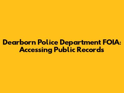 Dearborn Police Department FOIA: Accessing Public Records