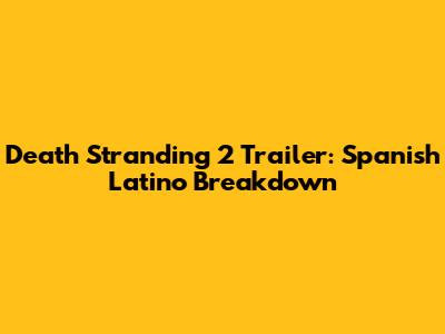 Death Stranding 2 Trailer: Spanish Latino Breakdown