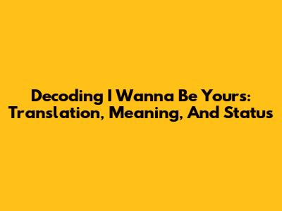 Decoding 'I Wanna Be Yours': Translation, Meaning, And Status