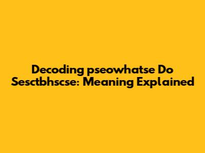 Decoding 'pseowhatse Do Sesctbhscse': Meaning Explained