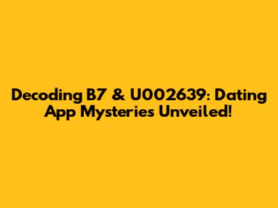 Decoding B7 & U002639: Dating App Mysteries Unveiled!