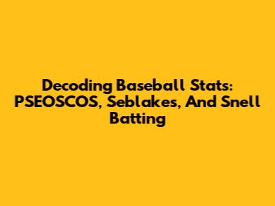 Decoding Baseball Stats: PSEOSCOS, Seblakes, And Snell Batting