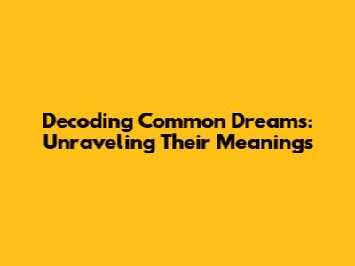 Decoding Common Dreams: Unraveling Their Meanings