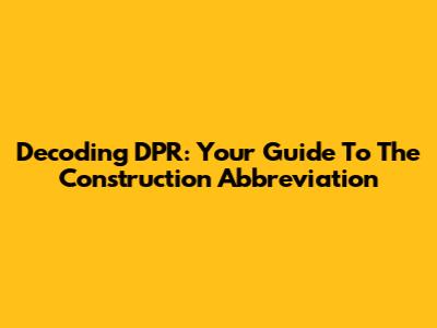 Decoding DPR: Your Guide To The Construction Abbreviation