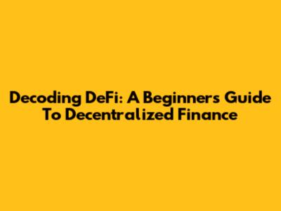 Decoding DeFi: A Beginner's Guide To Decentralized Finance