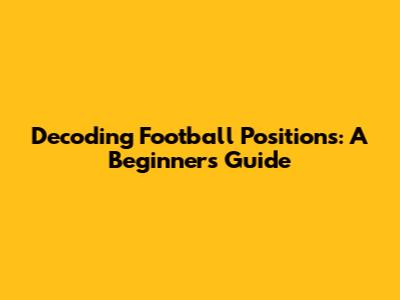 Decoding Football Positions: A Beginner's Guide