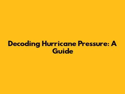 Decoding Hurricane Pressure: A Guide