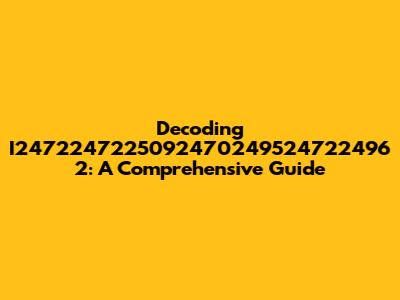 Decoding I2472247225092470249524722496 2: A Comprehensive Guide