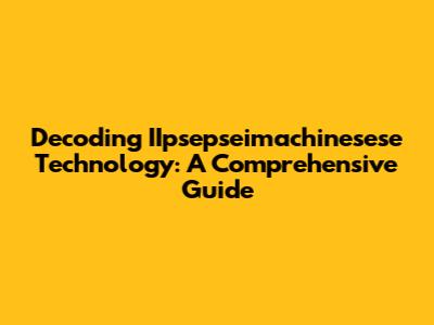 Decoding IIpsepseimachinesese Technology: A Comprehensive Guide