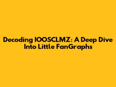 Decoding IOOSCLMZ: A Deep Dive Into Little FanGraphs