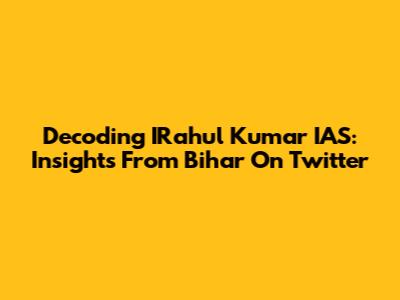 Decoding IRahul Kumar IAS: Insights From Bihar On Twitter