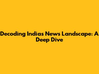 Decoding India's News Landscape: A Deep Dive