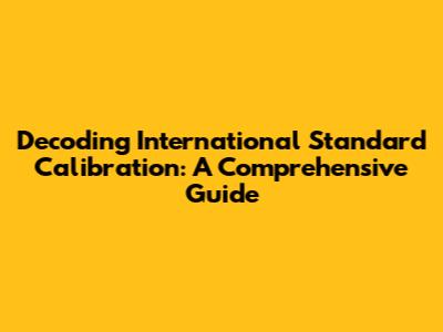 Decoding International Standard Calibration: A Comprehensive Guide